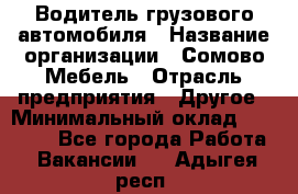 Водитель грузового автомобиля › Название организации ­ Сомово-Мебель › Отрасль предприятия ­ Другое › Минимальный оклад ­ 15 000 - Все города Работа » Вакансии   . Адыгея респ.